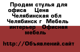 Продам стулья для офиса! › Цена ­ 2 500 - Челябинская обл., Челябинск г. Мебель, интерьер » Офисная мебель   